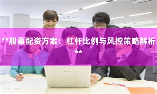 **股票配资方案：杠杆比例与风控策略解析**