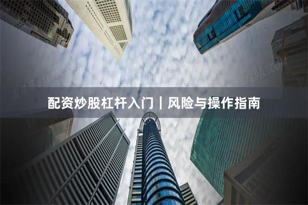 配资炒股杠杆入门｜风险与操作指南