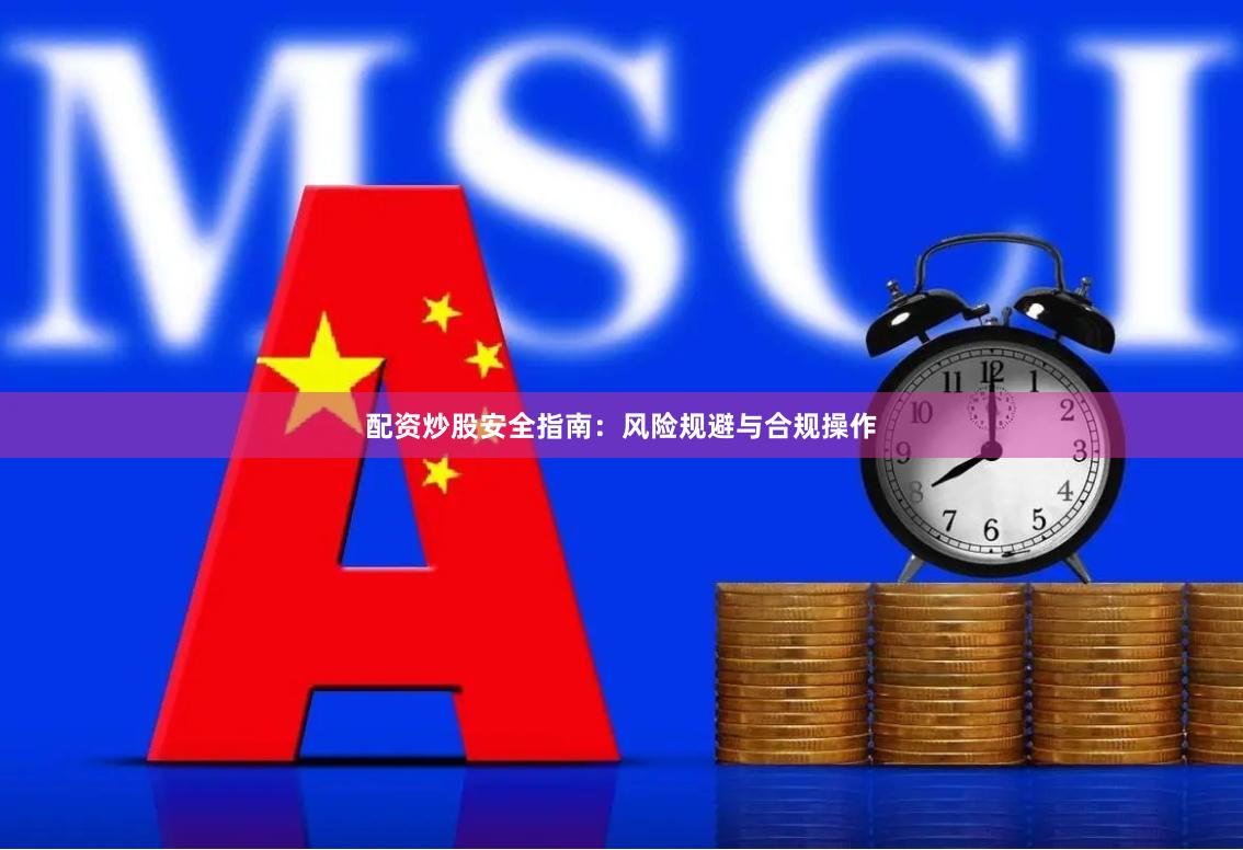 配资炒股安全指南：风险规避与合规操作